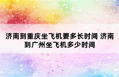 济南到重庆坐飞机要多长时间 济南到广州坐飞机多少时间